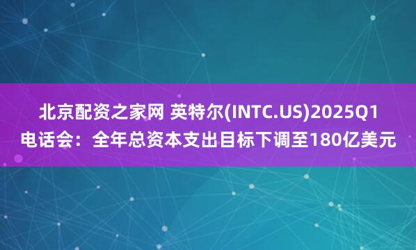 北京配资之家网 英特尔(INTC.US)2025Q1电话会：全年总资本支出目标下调至180亿美元