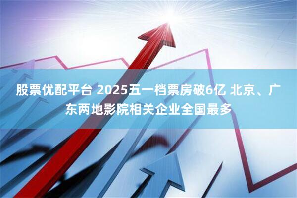 股票优配平台 2025五一档票房破6亿 北京、广东两地影院相关企业全国最多