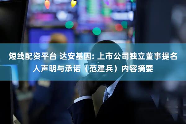 短线配资平台 达安基因: 上市公司独立董事提名人声明与承诺（范建兵）内容摘要