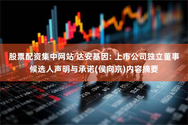 股票配资集中网站 达安基因: 上市公司独立董事候选人声明与承诺(侯向京)内容摘要
