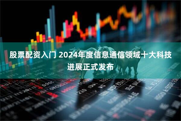 股票配资入门 2024年度信息通信领域十大科技进展正式发布