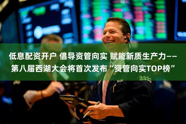 低息配资开户 倡导资管向实 赋能新质生产力——第八届西湖大会将首次发布“资管向实TOP榜”