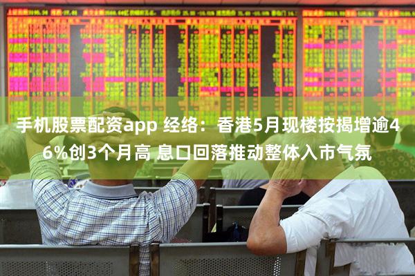 手机股票配资app 经络：香港5月现楼按揭增逾46%创3个月高 息口回落推动整体入市气氛