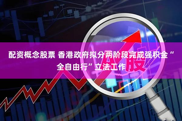 配资概念股票 香港政府拟分两阶段完成强积金“全自由行”立法工作