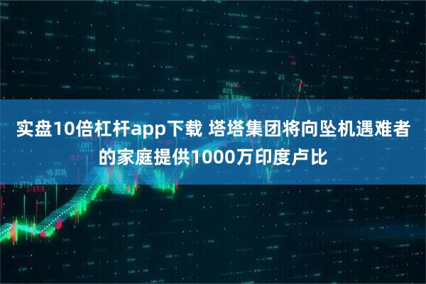 实盘10倍杠杆app下载 塔塔集团将向坠机遇难者的家庭提供1000万印度卢比