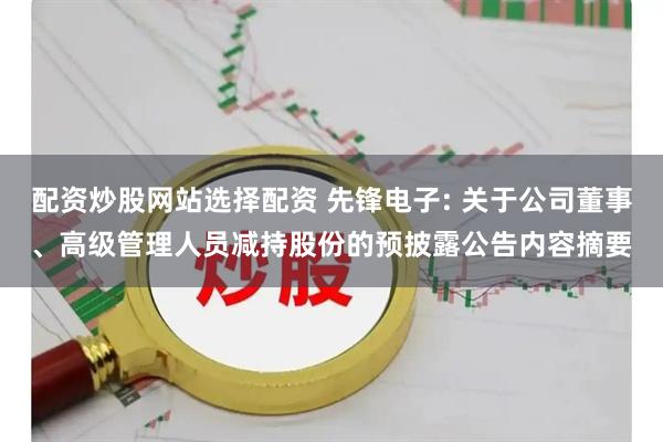 配资炒股网站选择配资 先锋电子: 关于公司董事、高级管理人员减持股份的预披露公告内容摘要
