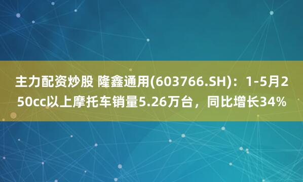 主力配资炒股 隆鑫通用(603766.SH)：1-5月250cc以上摩托车销量5.26万台，同比增长34%