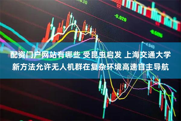 配资门户网站有哪些 受昆虫启发 上海交通大学新方法允许无人机群在复杂环境高速自主导航