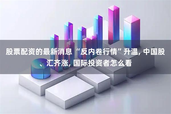 股票配资的最新消息 “反内卷行情”升温, 中国股、汇齐涨, 国际投资者怎么看