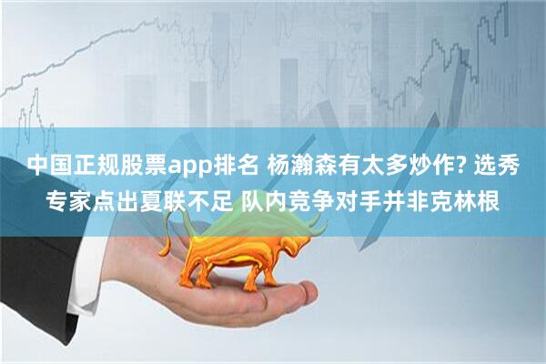 中国正规股票app排名 杨瀚森有太多炒作? 选秀专家点出夏联不足 队内竞争对手并非克林根