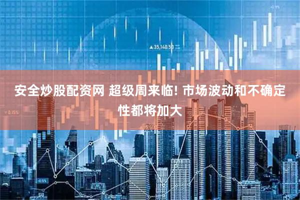 安全炒股配资网 超级周来临! 市场波动和不确定性都将加大