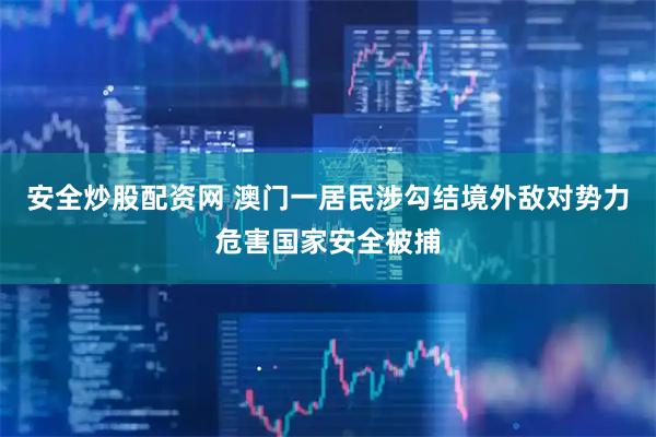 安全炒股配资网 澳门一居民涉勾结境外敌对势力危害国家安全被捕