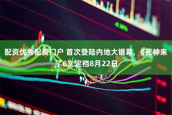 配资优秀配资门户 首次登陆内地大银幕, 《死神来了6》定档8月22日