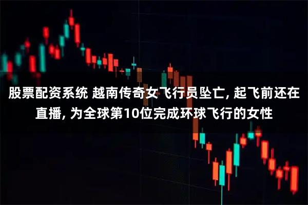 股票配资系统 越南传奇女飞行员坠亡, 起飞前还在直播, 为全球第10位完成环球飞行的女性