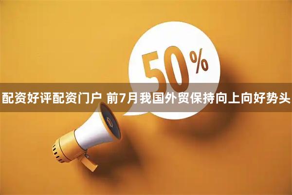 配资好评配资门户 前7月我国外贸保持向上向好势头