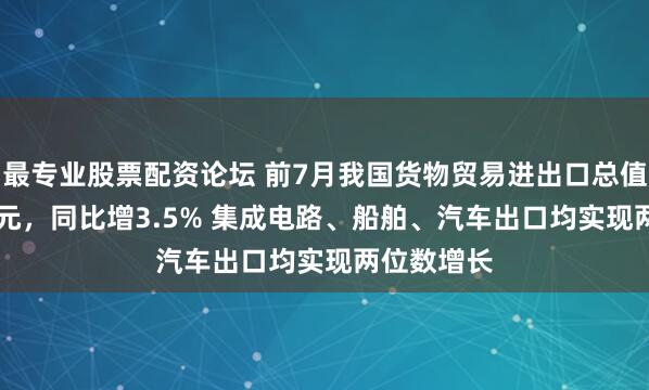 最专业股票配资论坛 前7月我国货物贸易进出口总值25.7万亿元，同比增3.5% 集成电路、船舶、汽车出口均实现两位数增长