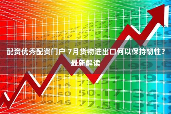 配资优秀配资门户 7月货物进出口何以保持韧性？最新解读