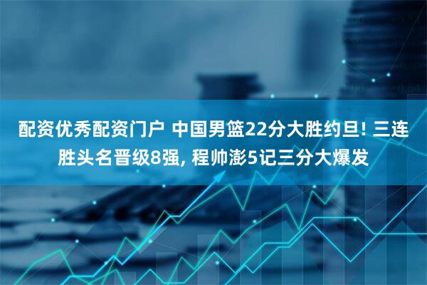 配资优秀配资门户 中国男篮22分大胜约旦! 三连胜头名晋级8强, 程帅澎5记三分大爆发
