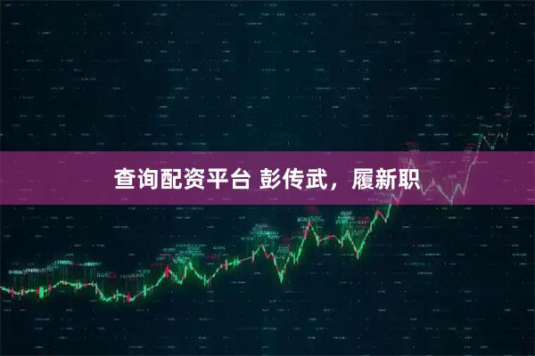 查询配资平台 彭传武，履新职