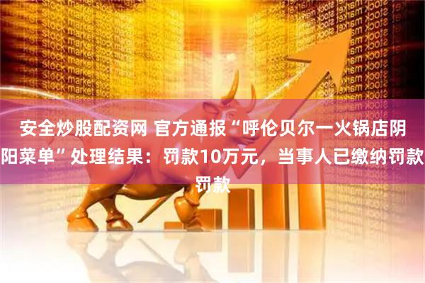 安全炒股配资网 官方通报“呼伦贝尔一火锅店阴阳菜单”处理结果：罚款10万元，当事人已缴纳罚款
