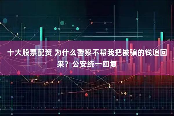 十大股票配资 为什么警察不帮我把被骗的钱追回来？公安统一回复