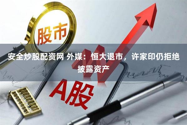 安全炒股配资网 外媒：恒大退市，许家印仍拒绝披露资产