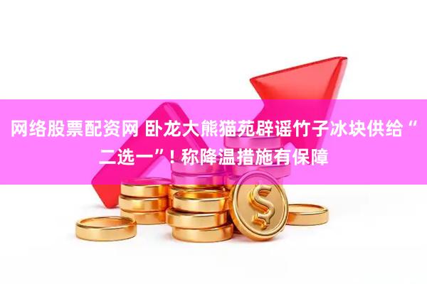 网络股票配资网 卧龙大熊猫苑辟谣竹子冰块供给“二选一”! 称降温措施有保障