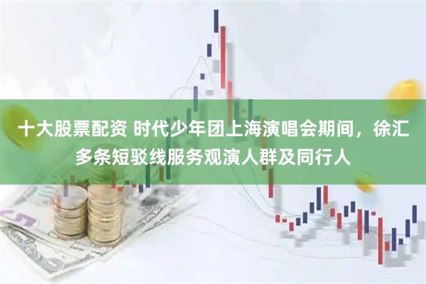 十大股票配资 时代少年团上海演唱会期间，徐汇多条短驳线服务观演人群及同行人