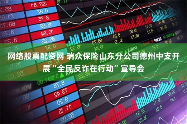 网络股票配资网 瑞众保险山东分公司德州中支开展“全民反诈在行动”宣导会