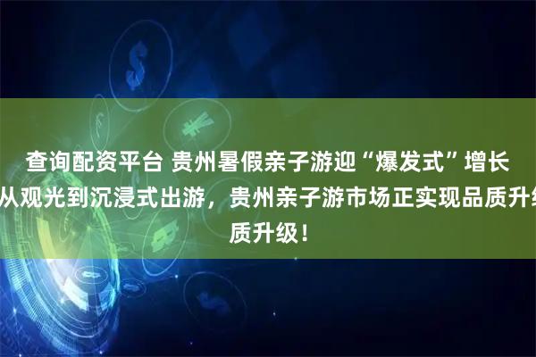 查询配资平台 贵州暑假亲子游迎“爆发式”增长！从观光到沉浸式出游，贵州亲子游市场正实现品质升级！
