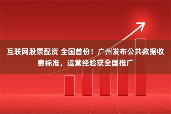 互联网股票配资 全国首份！广州发布公共数据收费标准，运营经验获全国推广