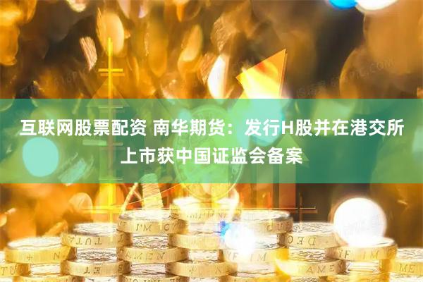 互联网股票配资 南华期货：发行H股并在港交所上市获中国证监会备案