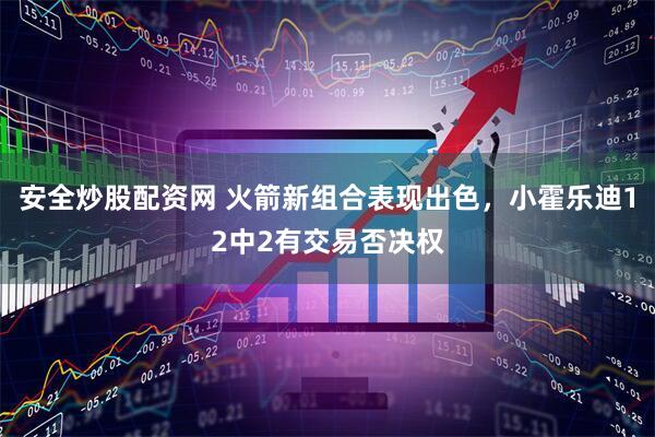 安全炒股配资网 火箭新组合表现出色，小霍乐迪12中2有交易否决权