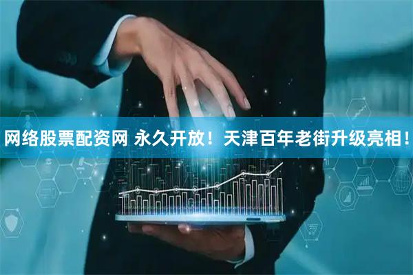 网络股票配资网 永久开放！天津百年老街升级亮相！
