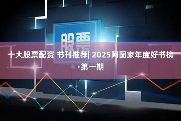 十大股票配资 书刊推荐| 2025阿图家年度好书榜·第一期