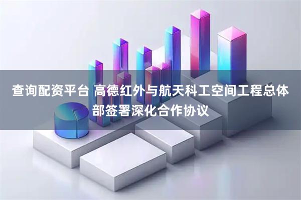 查询配资平台 高德红外与航天科工空间工程总体部签署深化合作协议