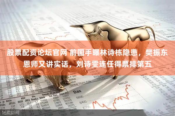 股票配资论坛官网 前国手曝林诗栋隐患，樊振东恩师又讲实话，刘诗雯连任得票排第五