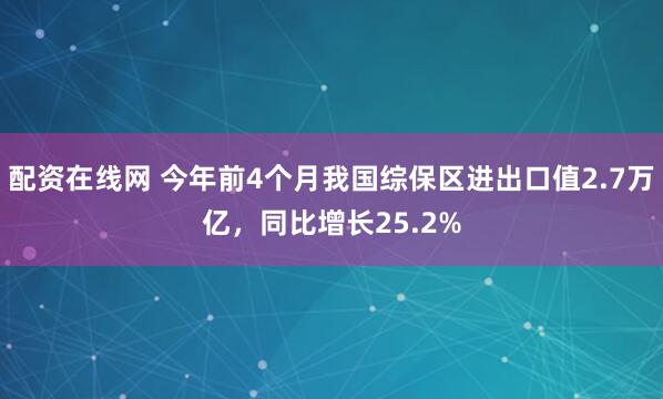 配资在线网 今年前4个月我国综保区进出口值2.7万亿，同比增长25.2%