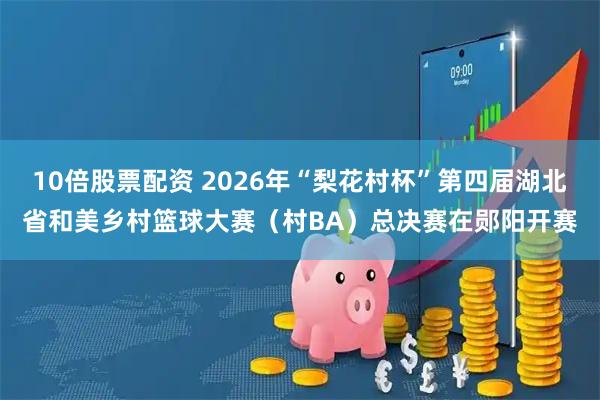 10倍股票配资 2026年“梨花村杯”第四届湖北省和美乡村篮球大赛（村BA）总决赛在郧阳开赛