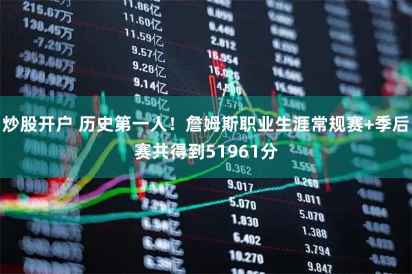 炒股开户 历史第一人！詹姆斯职业生涯常规赛+季后赛共得到51961分